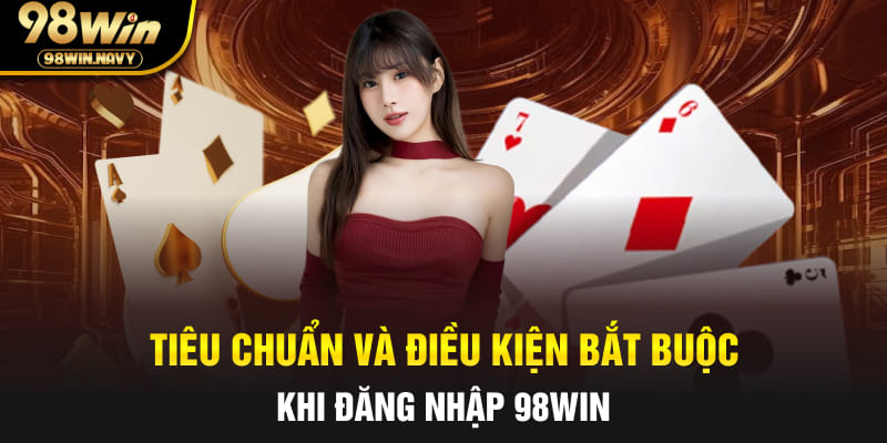 Tiêu chuẩn và điều kiện bắt buộc khi đăng nhập 98Win