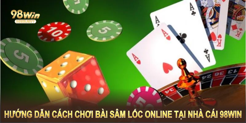 Hướng dẫn cách chơi bài sâm lốc online tại nhà cái 98Win